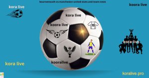 Bournemouth vs Manchester United Stats and Team News koora live
