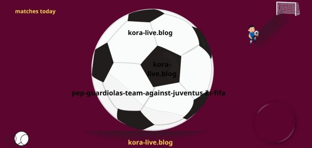 فريق بيب غوارديولا أمام يوفنتوس في بطولة كأس العالم للأندية FIFA
